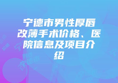 宁德市男性厚唇改薄手术价格、医院信息及项目介绍