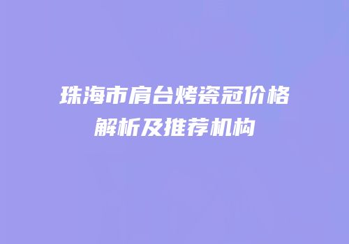珠海市肩台烤瓷冠价格解析及推荐机构