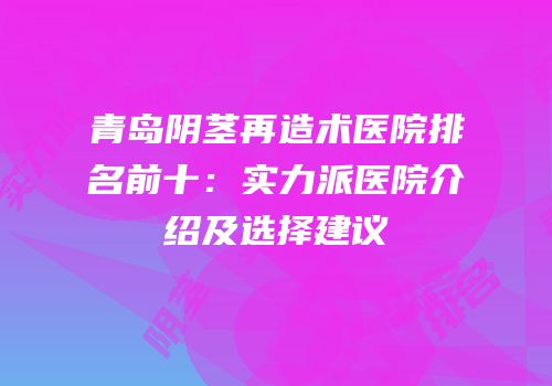 青岛阴茎再造术医院排名前十：实力派医院介绍及选择建议