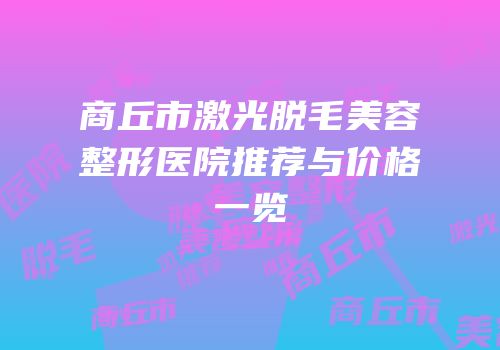 商丘市激光脱毛美容整形医院推荐与价格一览
