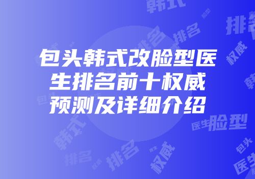 包头韩式改脸型医生排名前十权威预测及详细介绍