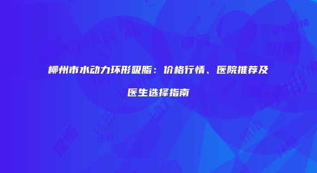 柳州市水动力环形吸脂：价格行情、医院推荐及医生选择指南