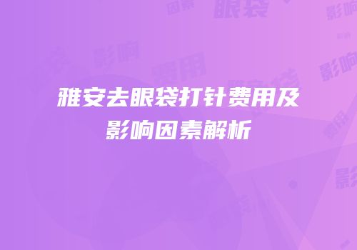 雅安去眼袋打针费用及影响因素解析