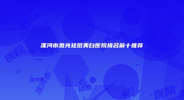 漯河市激光祛斑美白医院排名前十推荐