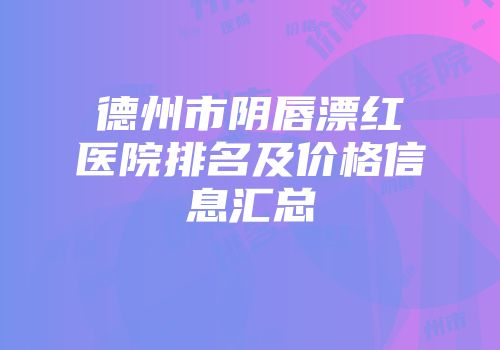 德州市阴唇漂红医院排名及价格信息汇总
