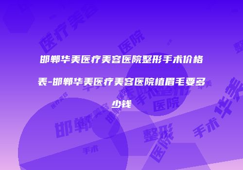 邯郸华美医疗美容医院整形手术价格表-邯郸华美医疗美容医院植眉毛要多少钱