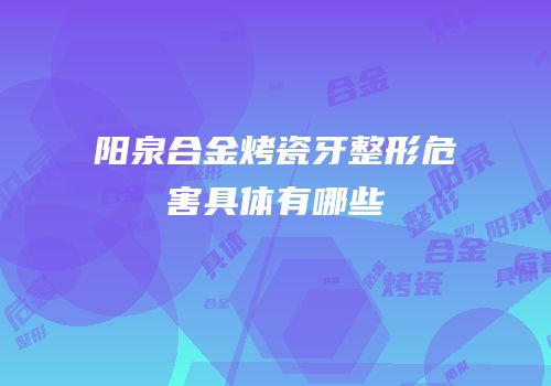 阳泉合金烤瓷牙整形危害具体有哪些