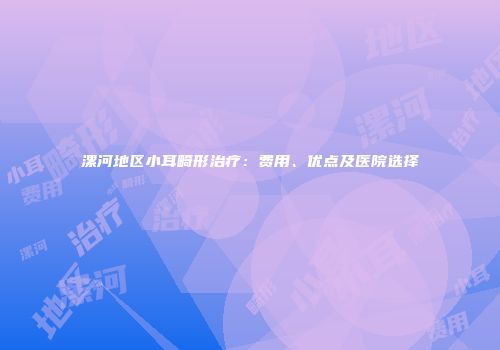 漯河地区小耳畸形治疗：费用、优点及医院选择