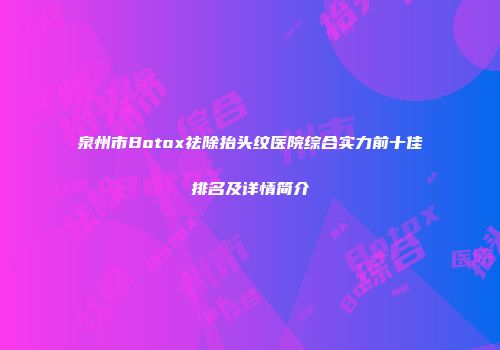 泉州市Botox祛除抬头纹医院综合实力前十佳排名及详情简介