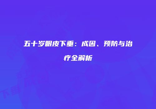 五十岁眼皮下垂：成因、预防与治疗全解析