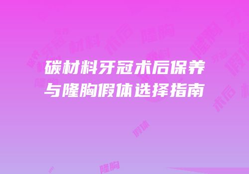 碳材料牙冠术后保养与隆胸假体选择指南