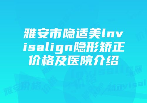 雅安市隐适美lnvisalign隐形矫正价格及医院介绍