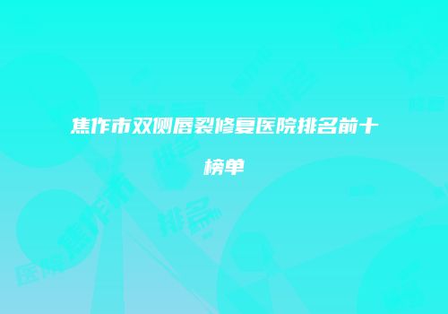 焦作市双侧唇裂修复医院排名前十榜单