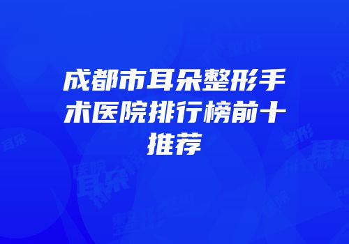成都市耳朵整形手术医院排行榜前十推荐