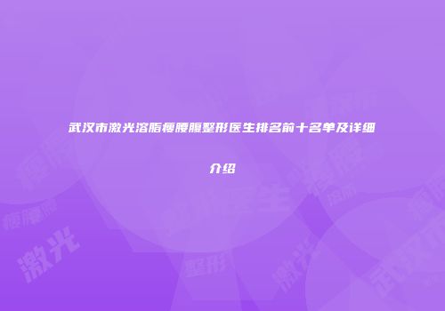 武汉市激光溶脂瘦腰腹整形医生排名前十名单及详细介绍