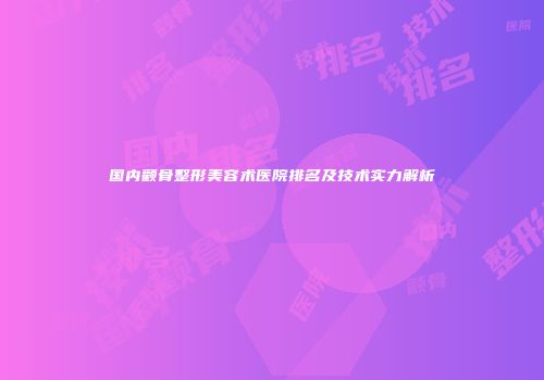 国内颧骨整形美容术医院排名及技术实力解析