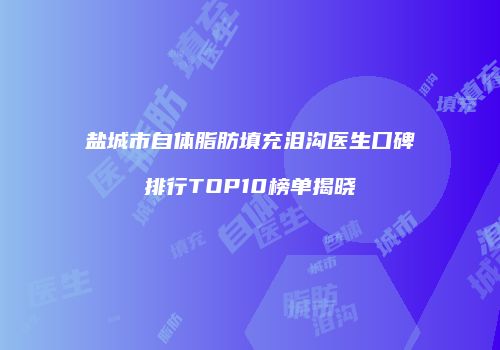 盐城市自体脂肪填充泪沟医生口碑排行TOP10榜单揭晓