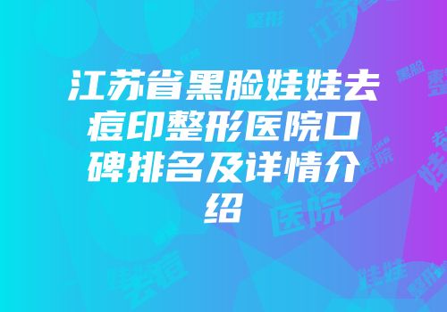 江苏省黑脸娃娃去痘印整形医院口碑排名及详情介绍