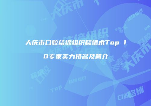 大庆市口腔结缔组织移植术Top 10专家实力排名及简介