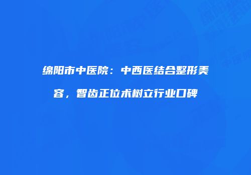 绵阳市中医院：中西医结合整形美容，智齿正位术树立行业口碑