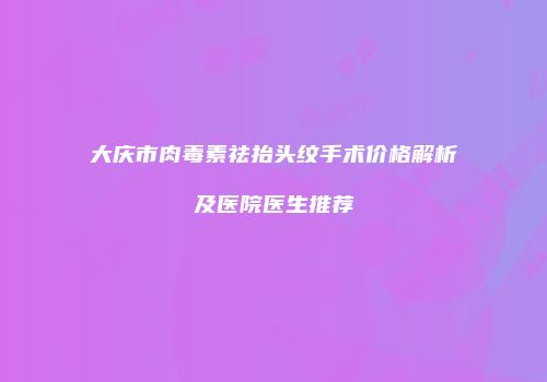 大庆市肉毒素祛抬头纹手术价格解析及医院医生推荐