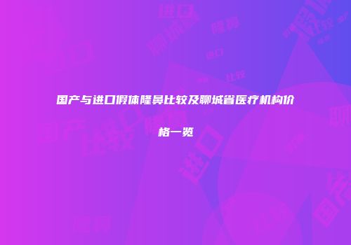 国产与进口假体隆鼻比较及聊城省医疗机构价格一览