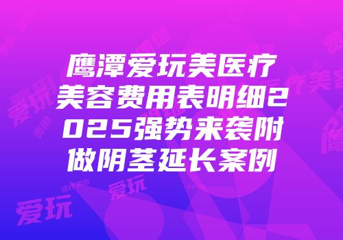 鹰潭爱玩美医疗美容费用表明细2025强势来袭附做阴茎延长案例