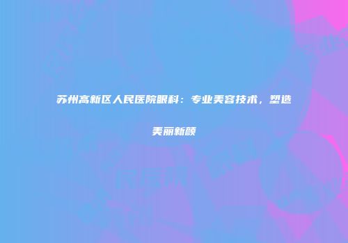 苏州高新区人民医院眼科：专业美容技术，塑造美丽新颜