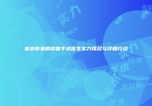 淮安市兔唇修复手术医生实力排名与详细介绍