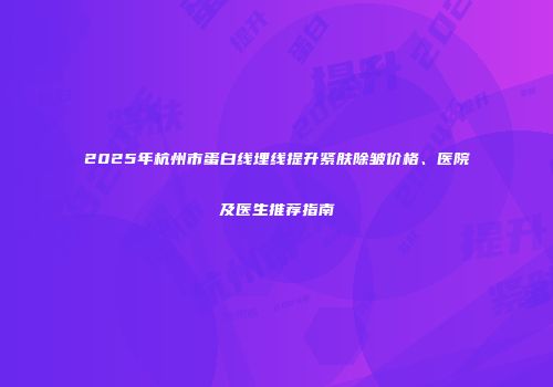 2025年杭州市蛋白线埋线提升紧肤除皱价格、医院及医生推荐指南