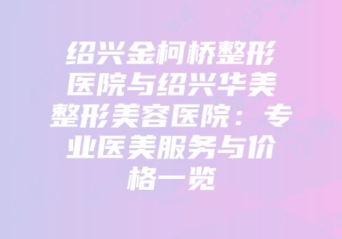 绍兴金柯桥整形医院与绍兴华美整形美容医院：专业医美服务与价格一览