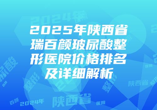 2025年陕西省瑞百颜玻尿酸整形医院价格排名及详细解析