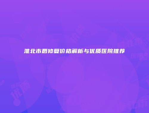 淮北市唇修复价格解析与优质医院推荐