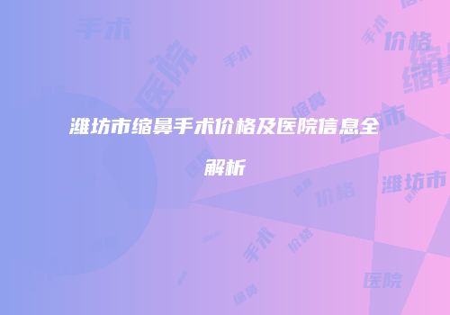 潍坊市缩鼻手术价格及医院信息全解析