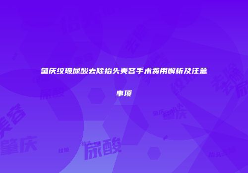 肇庆纹玻尿酸去除抬头美容手术费用解析及注意事项