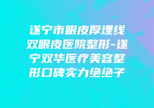 遂宁市眼皮厚埋线双眼皮医院整形-遂宁双华医疗美容整形口碑实力绝绝子