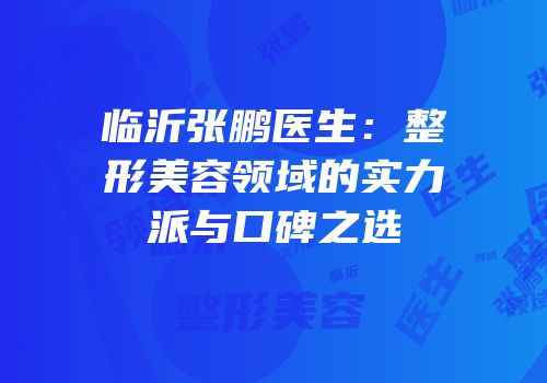 临沂张鹏医生：整形美容领域的实力派与口碑之选