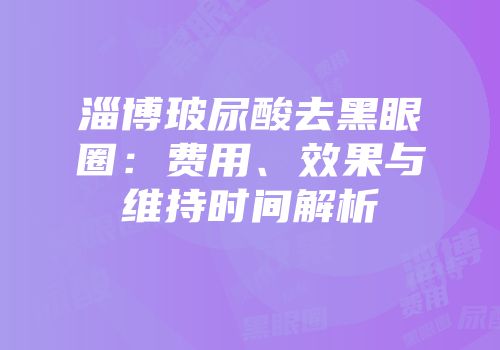 淄博玻尿酸去黑眼圈：费用、效果与维持时间解析