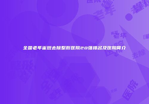 全国老年雀斑去除整形医院20强排名及医院简介