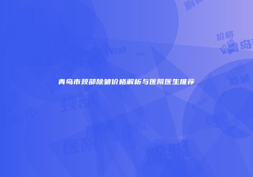 青岛市颈部除皱价格解析与医院医生推荐