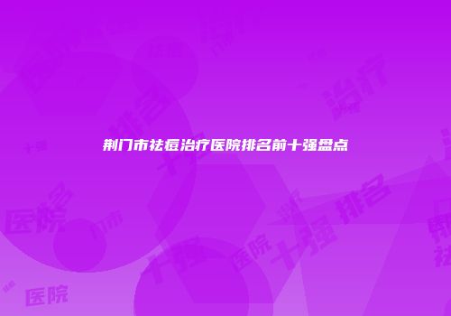 荆门市祛痘治疗医院排名前十强盘点
