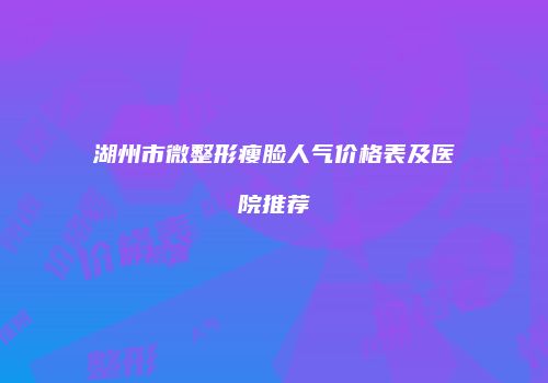 湖州市微整形瘦脸人气价格表及医院推荐