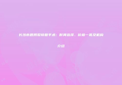 长沙市唇腭裂修复手术：时间选择、价格一览及机构介绍