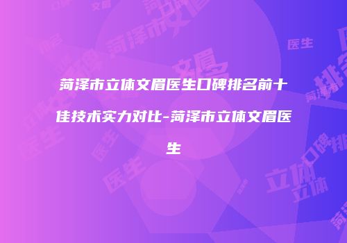 菏泽市立体文眉医生口碑排名前十佳技术实力对比-菏泽市立体文眉医生