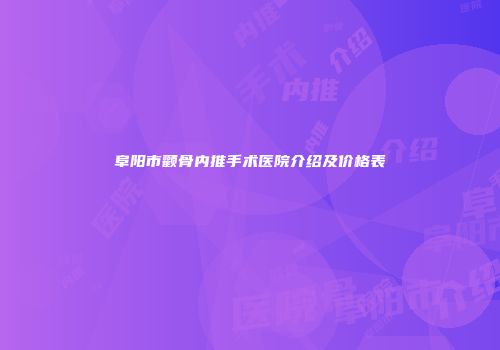 阜阳市颧骨内推手术医院介绍及价格表