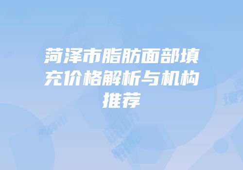 菏泽市脂肪面部填充价格解析与机构推荐