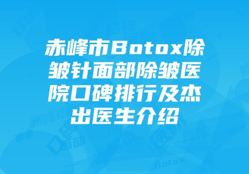 赤峰市Botox除皱针面部除皱医院口碑排行及杰出医生介绍