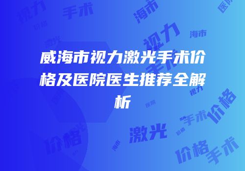 威海市视力激光手术价格及医院医生推荐全解析