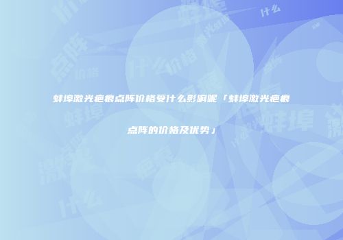 蚌埠激光疤痕点阵价格受什么影响呢「蚌埠激光疤痕点阵的价格及优势」