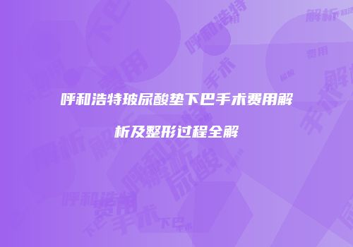 呼和浩特玻尿酸垫下巴手术费用解析及整形过程全解